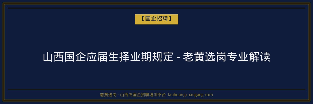 山西国企应届生择业期规定 - 老黄选岗专业解读 - 老黄选岗