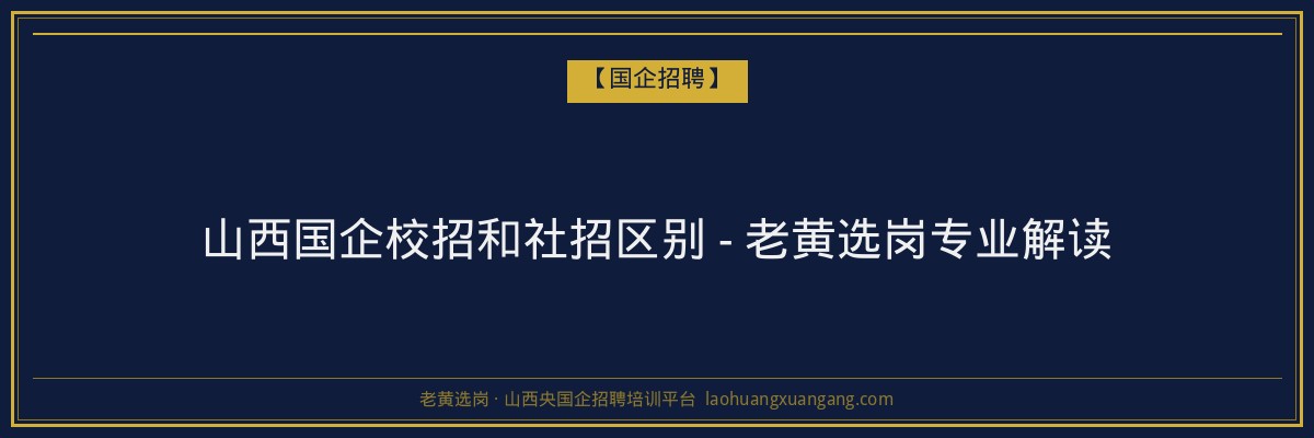 山西国企校招和社招区别 - 老黄选岗专业解读 - 老黄选岗