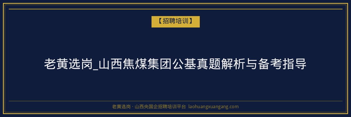老黄选岗_山西焦煤集团公基真题解析与备考指导 - 老黄选岗