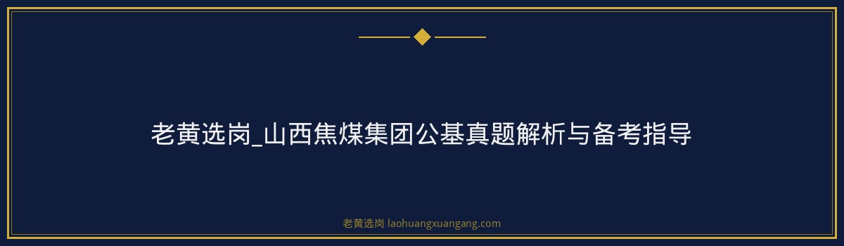 老黄选岗_山西焦煤集团公基真题解析与备考指导 - 要点