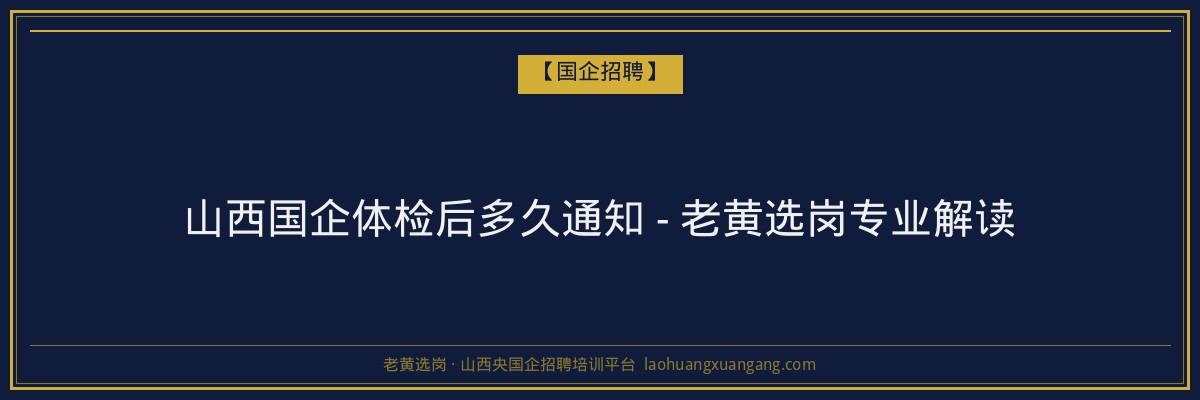 山西国企体检后多久通知 - 老黄选岗专业解读 - 老黄选岗