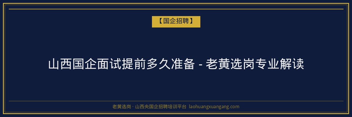 山西国企面试提前多久准备 - 老黄选岗专业解读 - 老黄选岗
