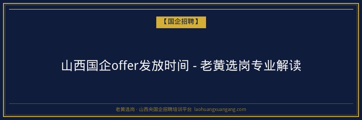 山西国企offer发放时间 - 老黄选岗专业解读 - 老黄选岗