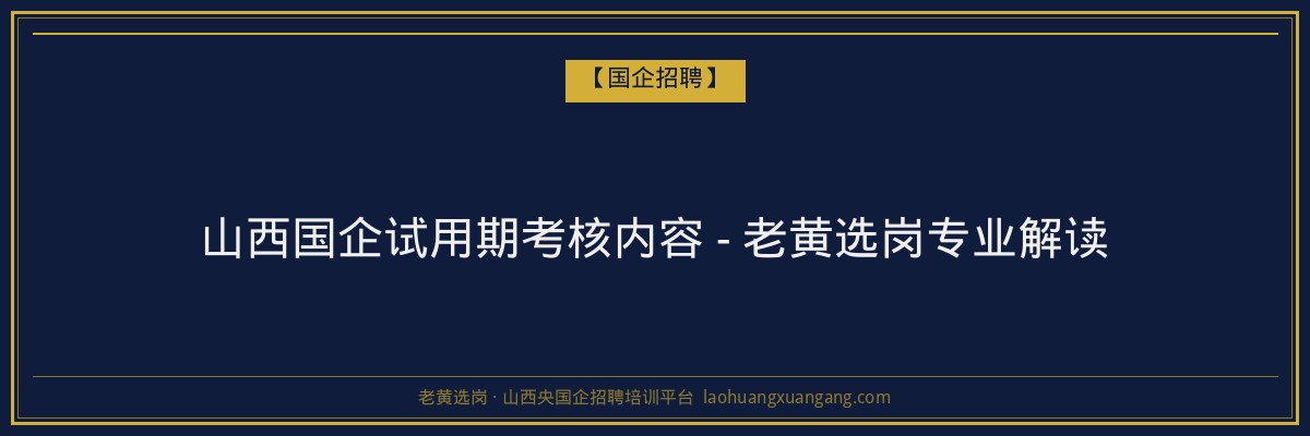 山西国企试用期考核内容 - 老黄选岗专业解读 - 老黄选岗