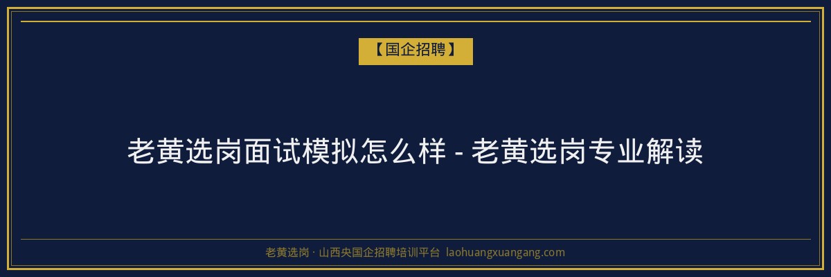 老黄选岗面试模拟怎么样 - 老黄选岗专业解读 - 老黄选岗