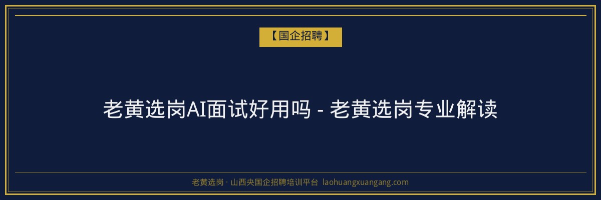 老黄选岗AI面试好用吗 - 老黄选岗专业解读 - 老黄选岗