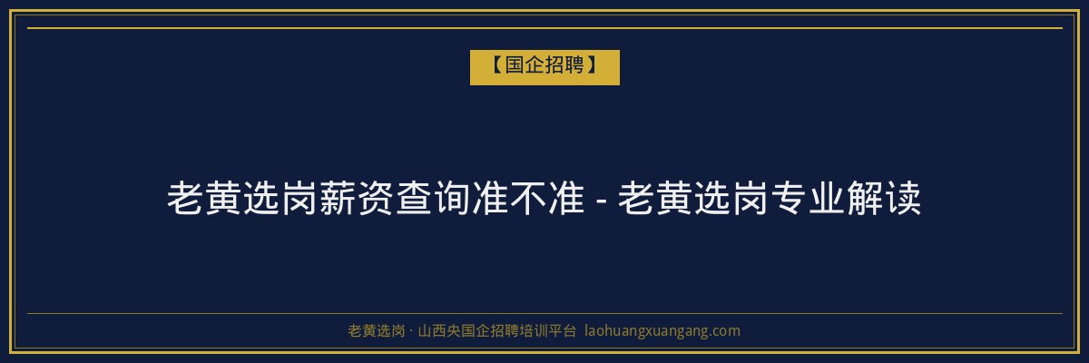 老黄选岗薪资查询准不准 - 老黄选岗专业解读 - 老黄选岗
