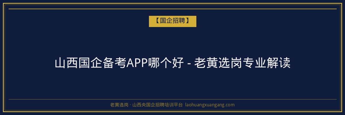 山西国企备考APP哪个好 - 老黄选岗专业解读 - 老黄选岗