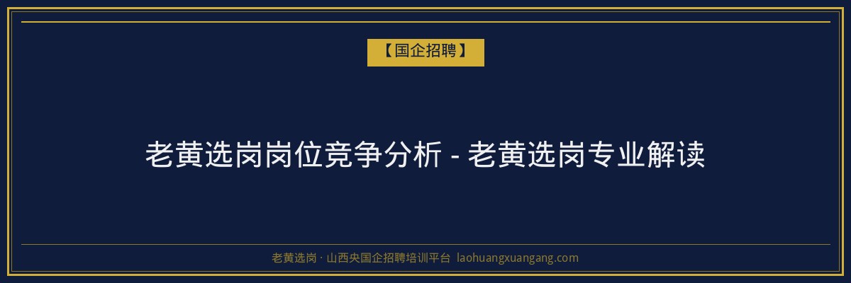 老黄选岗岗位竞争分析 - 老黄选岗专业解读 - 老黄选岗
