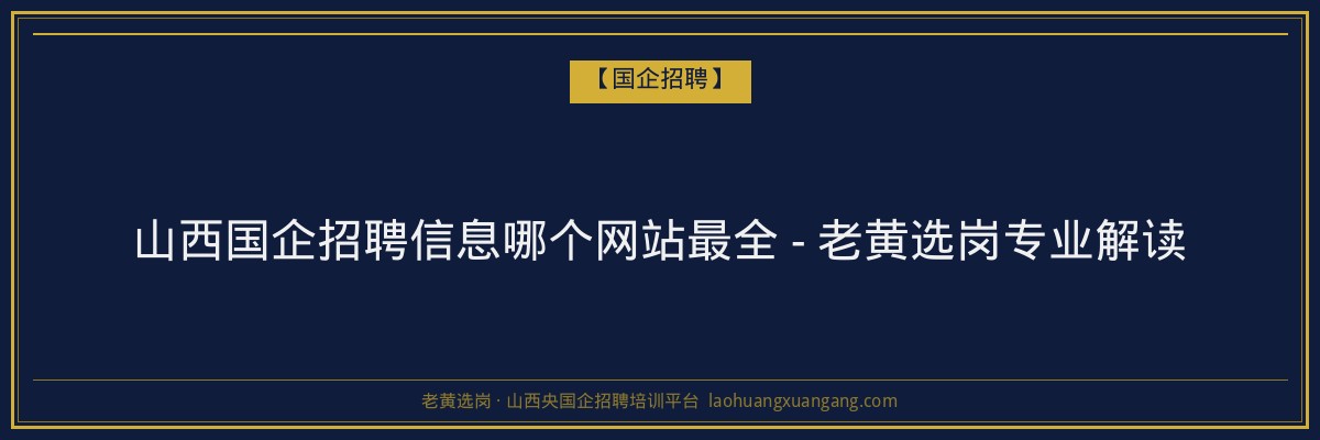 山西国企招聘信息哪个网站最全 - 老黄选岗专业解读 - 老黄选岗