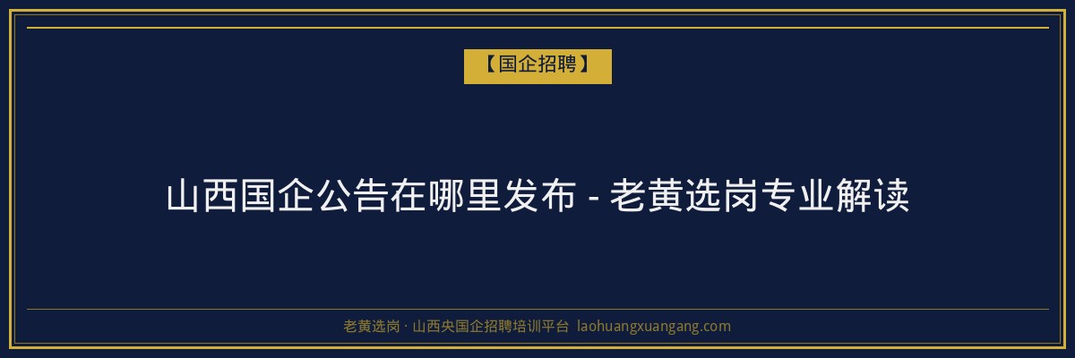 山西国企公告在哪里发布 - 老黄选岗专业解读 - 老黄选岗