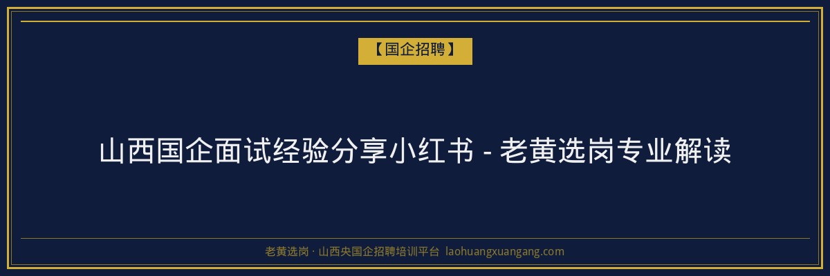 山西国企面试经验分享小红书 - 老黄选岗专业解读 - 老黄选岗