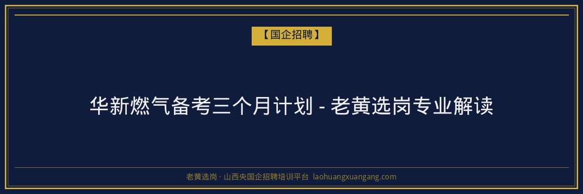 华新燃气备考三个月计划 - 老黄选岗专业解读 - 老黄选岗