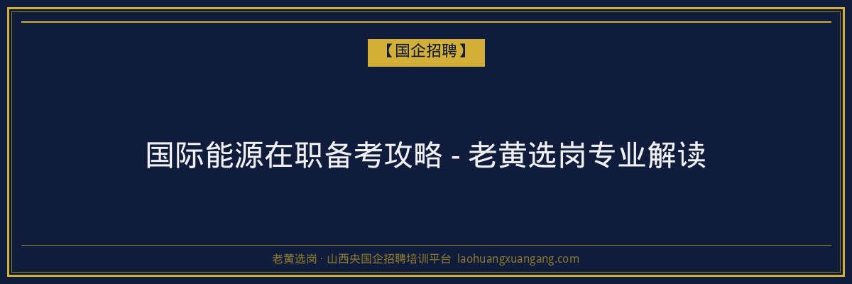国际能源在职备考攻略 - 老黄选岗专业解读 - 老黄选岗