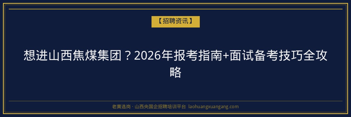 想进山西焦煤集团？2026年报考指南+面试备考技巧全攻略 - 老黄选岗