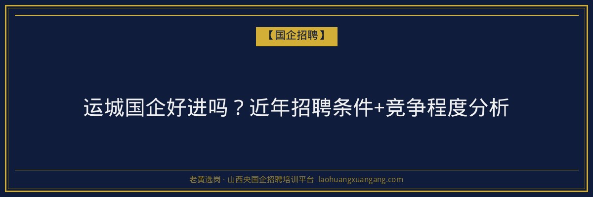 运城国企好进吗？近年招聘条件+竞争程度分析 - 老黄选岗