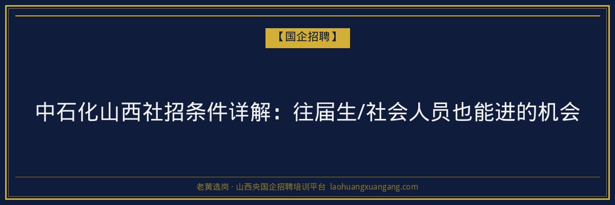 中石化山西社招条件详解：往届生/社会人员也能进的机会 - 老黄选岗