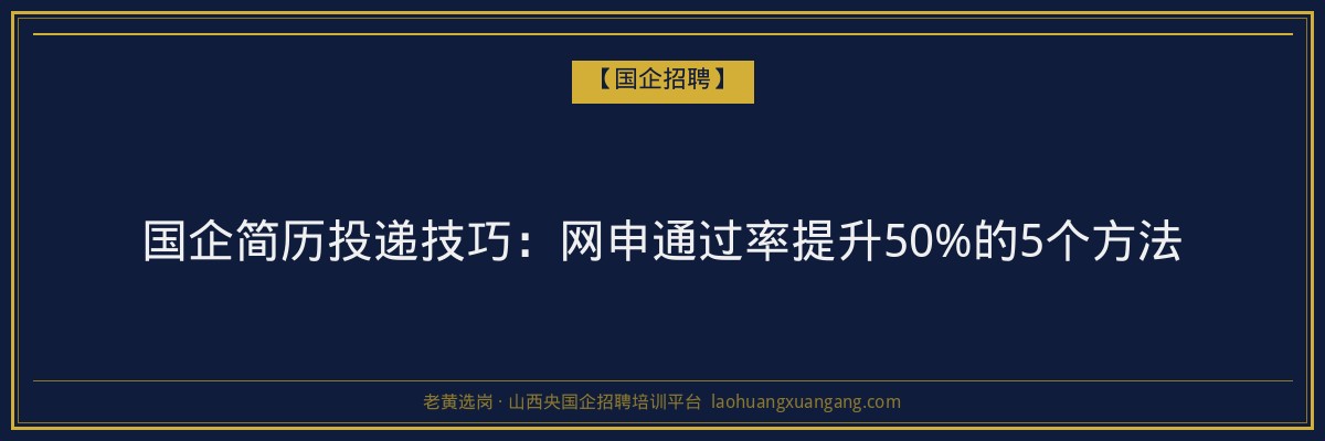国企简历投递技巧：网申通过率提升50%的5个方法 - 老黄选岗