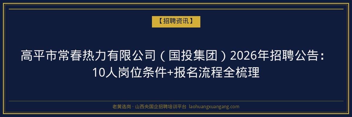 高平市常春热力有限公司（国投集团）2026年招聘公告：10人岗位条件+报名流程全梳理 - 老黄选岗