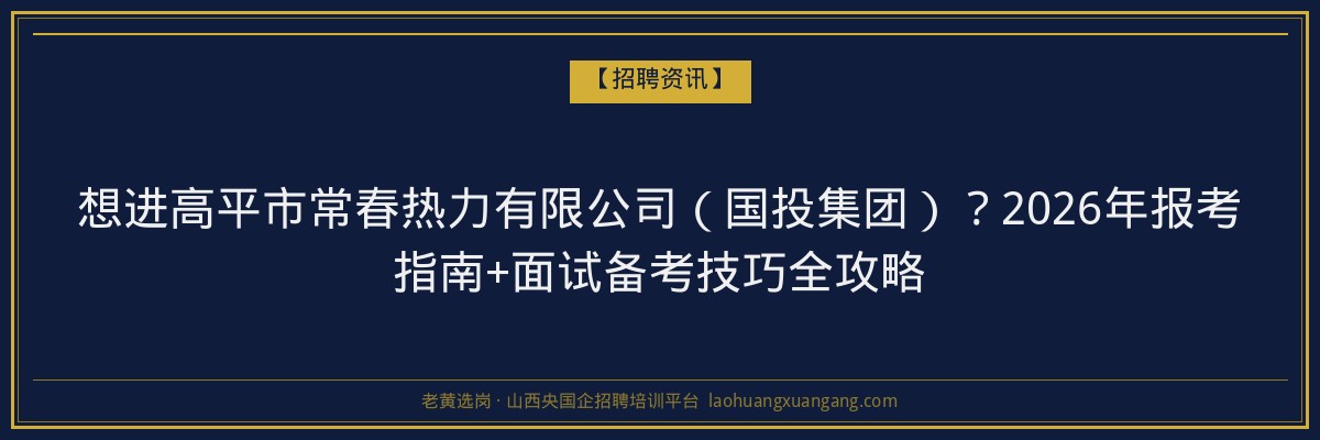 想进高平市常春热力有限公司（国投集团）？2026年报考指南+面试备考技巧全攻略 - 老黄选岗
