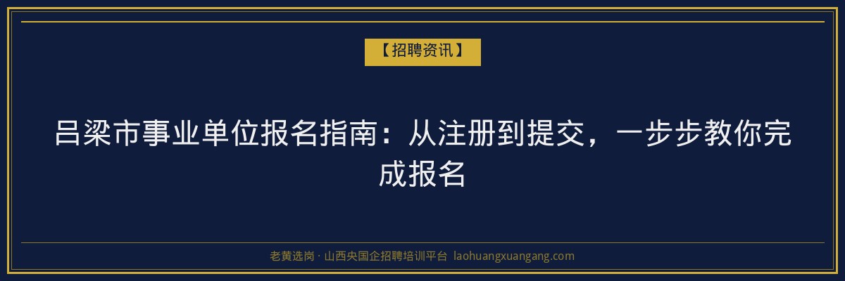 吕梁市事业单位报名指南：从注册到提交，一步步教你完成报名 - 老黄选岗