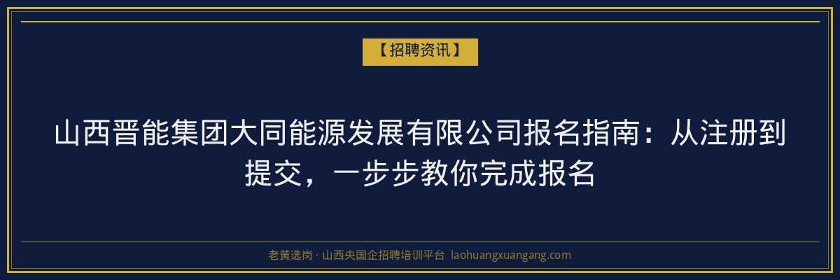 山西晋能集团大同能源发展有限公司报名指南：从注册到提交，一步步教你完成报名 - 老黄选岗