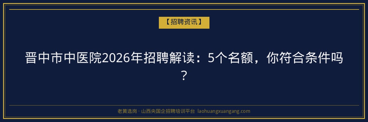 晋中市中医院2026年招聘解读：5个名额，你符合条件吗？ - 老黄选岗