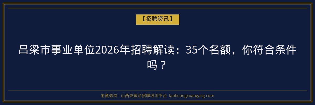 吕梁市事业单位2026年招聘解读：35个名额，你符合条件吗？ - 老黄选岗