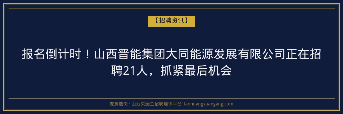 报名倒计时!山西晋能集团大同能源发展有限公司正在招聘21人,抓紧最后机会 - 老黄选岗