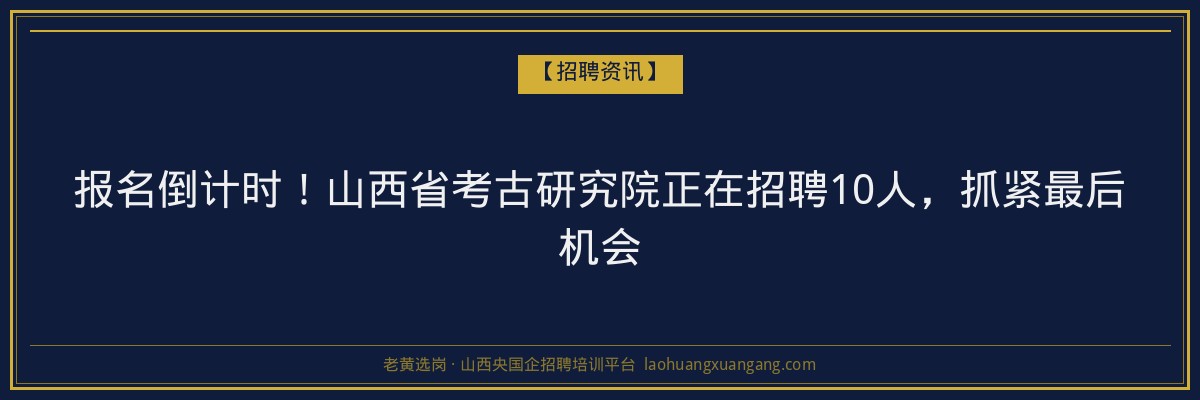 报名倒计时!山西省考古研究院正在招聘10人,抓紧最后机会 - 老黄选岗
