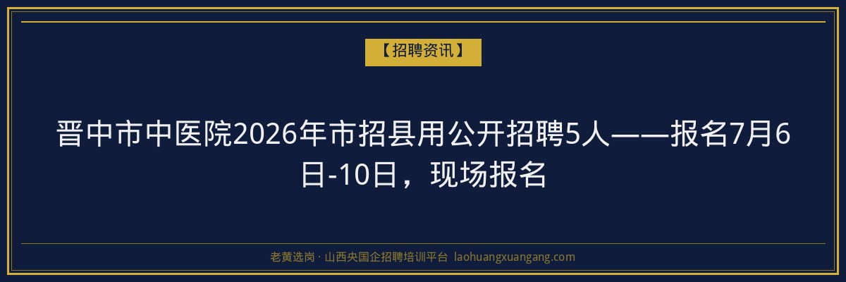 晋中市中医院2026年市招县用公开招聘5人——报名7月6日-10日，现场报名 - 老黄选岗