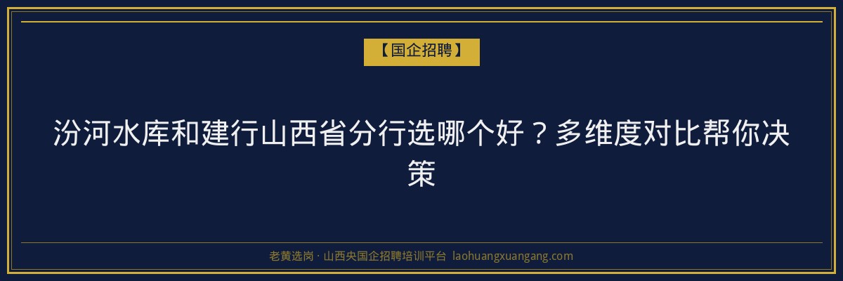 汾河水库和建行山西省分行选哪个好？多维度对比帮你决策 - 老黄选岗
