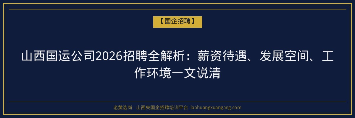 山西国运公司2026招聘全解析：薪资待遇、发展空间、工作环境一文说清 - 老黄选岗