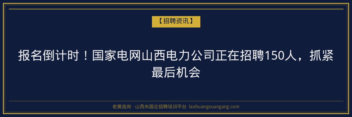 报名倒计时！国家电网山西电力公司正在招聘150人，抓紧最后机会 - 老黄选岗