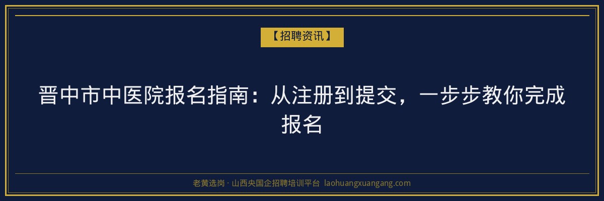 晋中市中医院报名指南：从注册到提交，一步步教你完成报名 - 老黄选岗