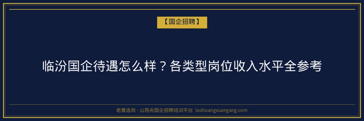 临汾国企待遇怎么样？各类型岗位收入水平全参考 - 老黄选岗