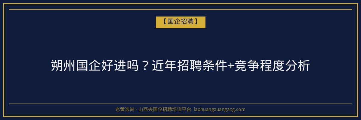 朔州国企好进吗?近年招聘条件+竞争程度分析 - 老黄选岗