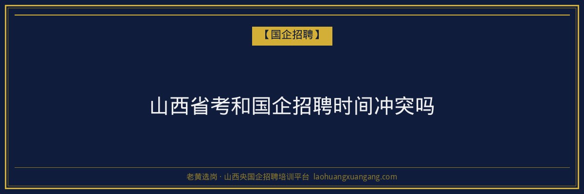 山西省考和国企招聘时间冲突吗 - 老黄选岗