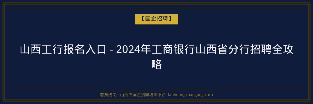 山西工行报名入口 - 2024年工商银行山西省分行招聘全攻略 - 老黄选岗