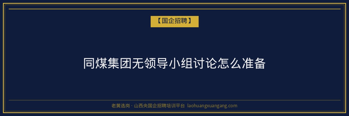 同煤集团无领导小组讨论怎么准备 - 老黄选岗