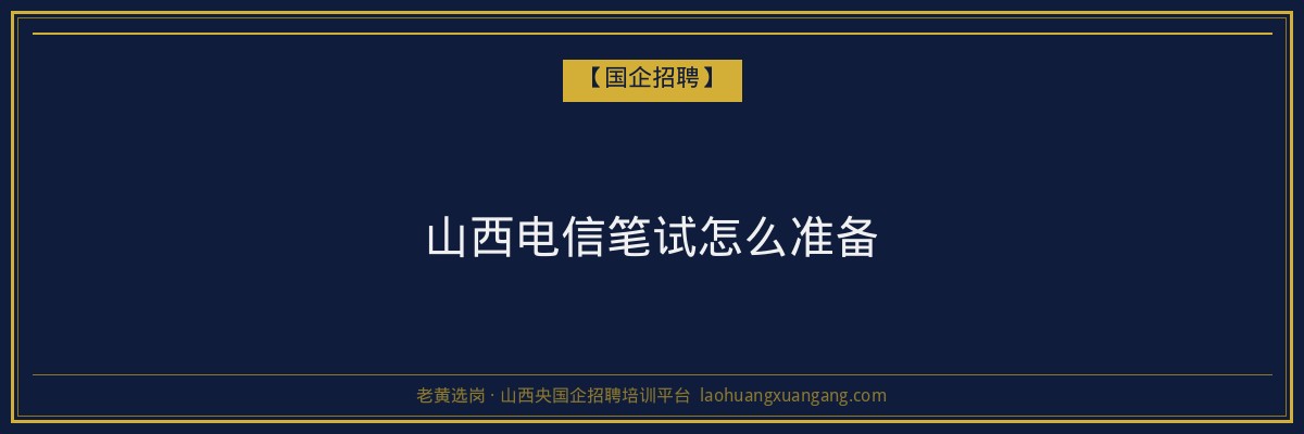山西电信笔试怎么准备 - 老黄选岗
