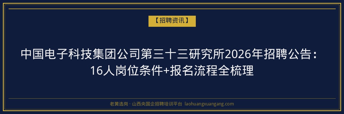 中国电子科技集团公司第三十三研究所2026年招聘公告：16人岗位条件+报名流程全梳理 - 老黄选岗