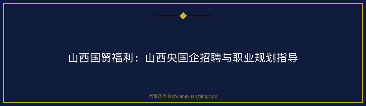 山西国贸福利：山西央国企招聘与职业规划指导 - 要点