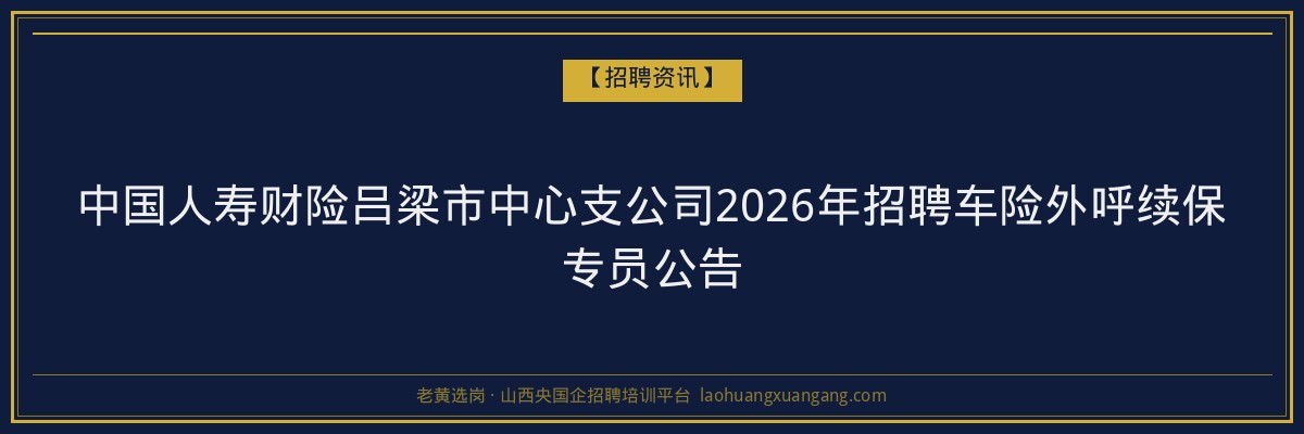 中国人寿财险吕梁市中心支公司2026年招聘车险外呼续保专员公告 - 老黄选岗