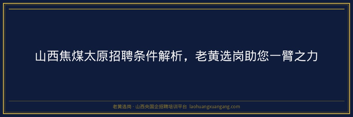 山西焦煤太原招聘条件解析，老黄选岗助您一臂之力 - 老黄选岗