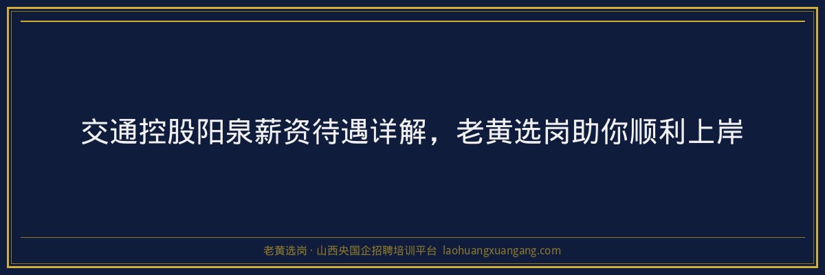 交通控股阳泉薪资待遇详解，老黄选岗助你顺利上岸 - 老黄选岗