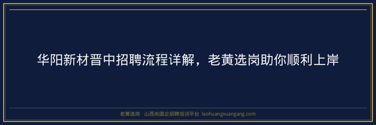 华阳新材晋中招聘流程详解，老黄选岗助你顺利上岸 - 老黄选岗