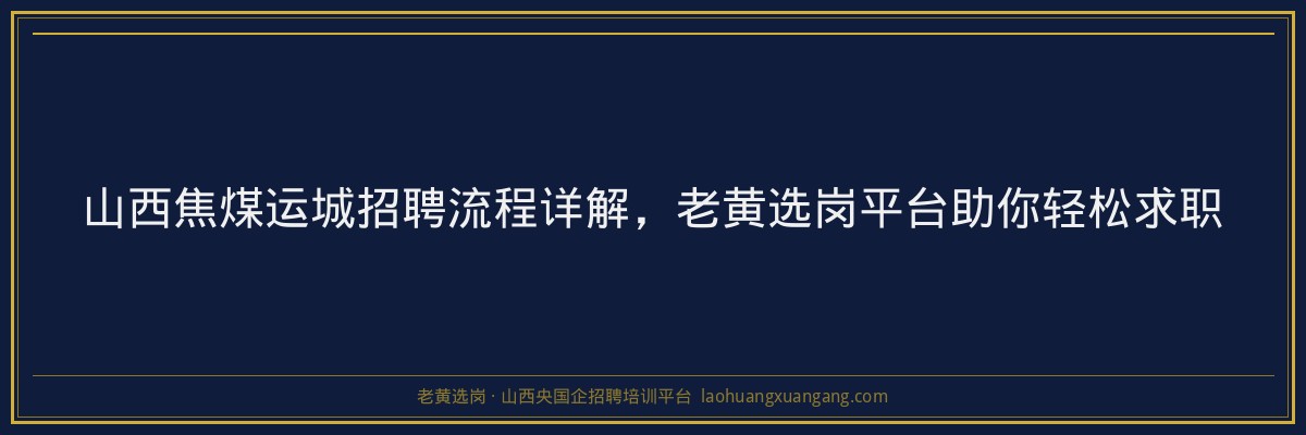 山西焦煤运城招聘流程详解，老黄选岗平台助你轻松求职 - 老黄选岗