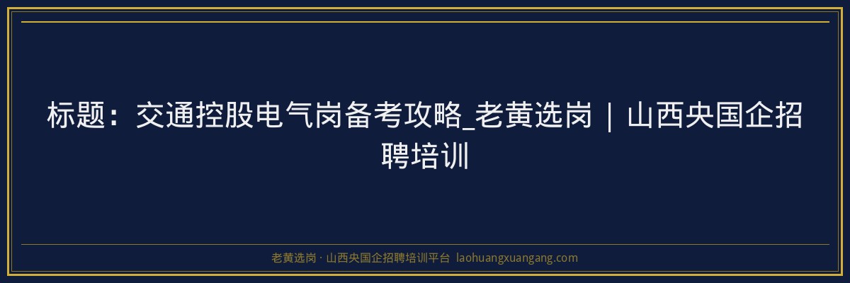 标题:交通控股电气岗备考攻略_老黄选岗 | 山西央国企招聘培训 - 老黄选岗