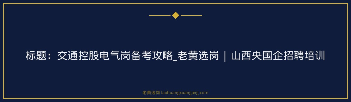 标题:交通控股电气岗备考攻略_老黄选岗 | 山西央国企招聘培训 - 要点